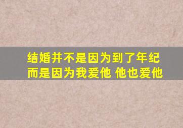 结婚并不是因为到了年纪 而是因为我爱他 他也爱他